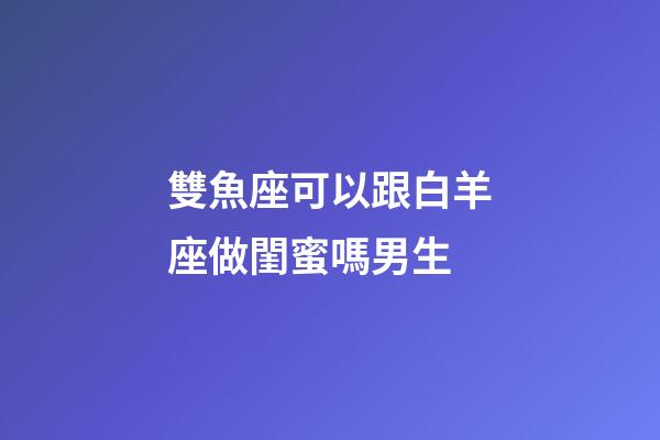 雙魚座可以跟白羊座做閨蜜嗎男生-第1張-星座運勢-玄機派