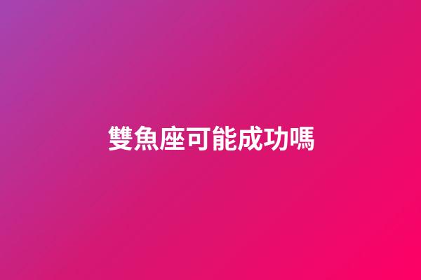 雙魚座可能成功嗎-第1張-星座運(yùn)勢(shì)-玄機(jī)派