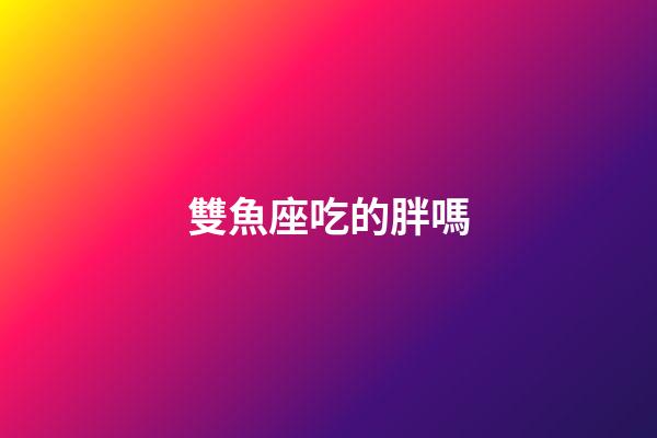 雙魚座吃的胖嗎-第1張-星座運勢-玄機派