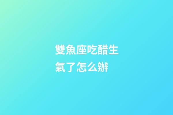 雙魚座吃醋生氣了怎么辦-第1張-星座運勢-玄機派