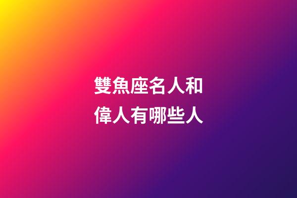 雙魚座名人和偉人有哪些人