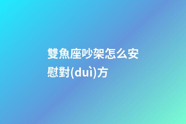 雙魚座吵架怎么安慰對(duì)方-第1張-星座運(yùn)勢(shì)-玄機(jī)派