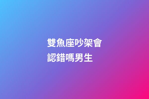 雙魚座吵架會認錯嗎男生-第1張-星座運勢-玄機派