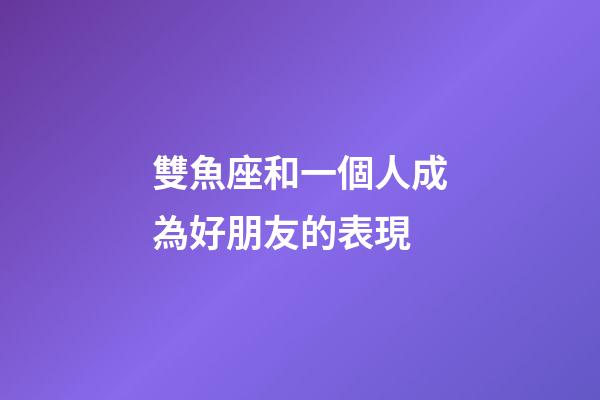 雙魚座和一個人成為好朋友的表現-第1張-星座運勢-玄機派