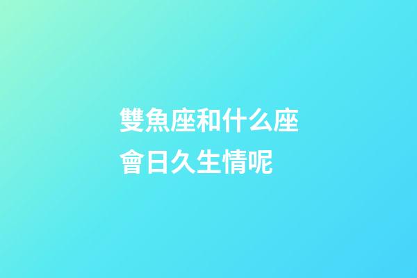 雙魚座和什么座會日久生情呢