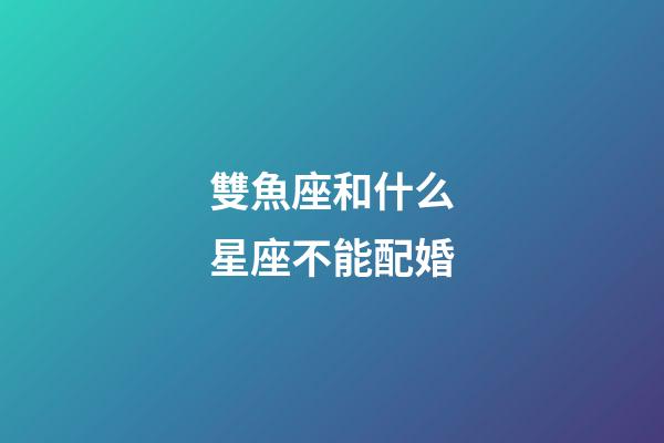 雙魚座和什么星座不能配婚-第1張-星座運勢-玄機派