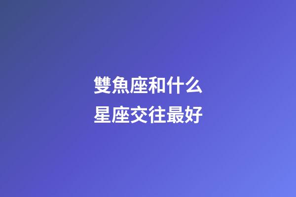 雙魚座和什么星座交往最好-第1張-星座運(yùn)勢-玄機(jī)派
