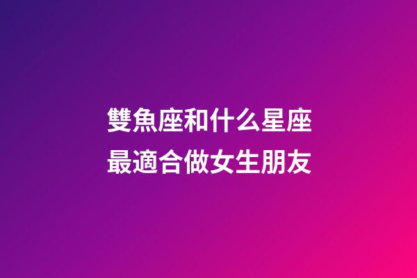 雙魚座和什么星座最適合做女生朋友-第1張-星座運(yùn)勢(shì)-玄機(jī)派