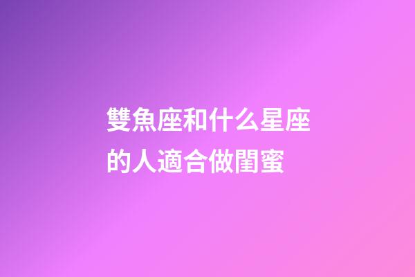 雙魚座和什么星座的人適合做閨蜜-第1張-星座運勢-玄機派