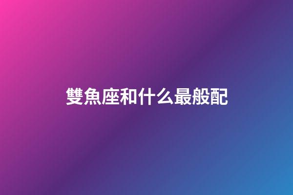 雙魚座和什么最般配-第1張-星座運(yùn)勢-玄機(jī)派