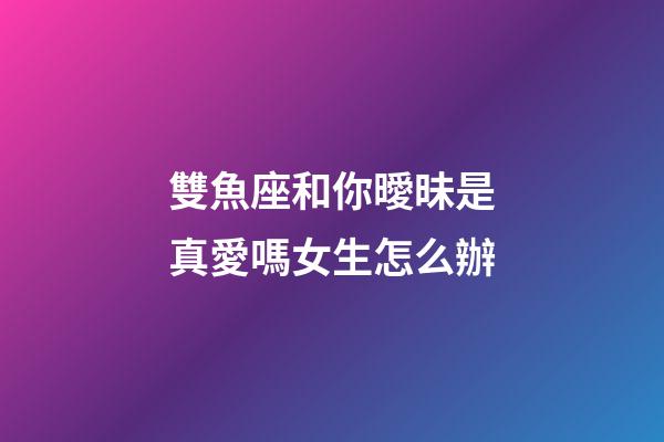 雙魚座和你曖昧是真愛嗎女生怎么辦-第1張-星座運(yùn)勢(shì)-玄機(jī)派