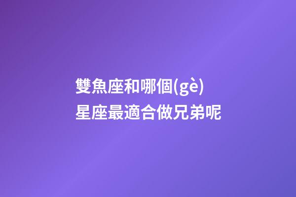雙魚座和哪個(gè)星座最適合做兄弟呢-第1張-星座運(yùn)勢(shì)-玄機(jī)派