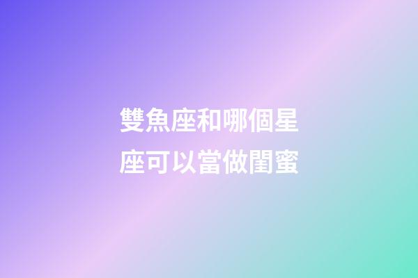 雙魚座和哪個星座可以當做閨蜜-第1張-星座運勢-玄機派