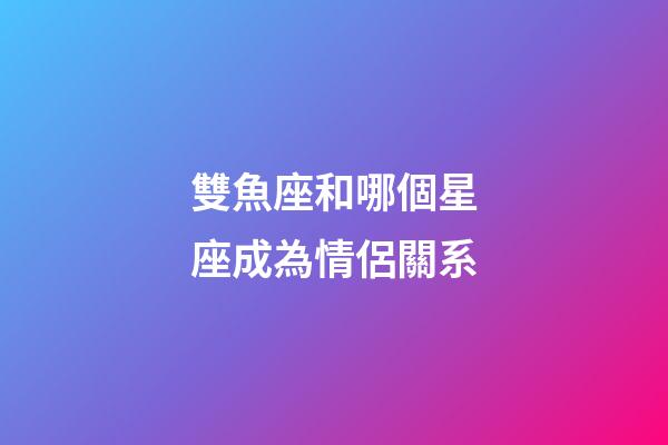雙魚座和哪個星座成為情侶關系-第1張-星座運勢-玄機派