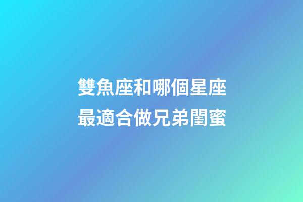 雙魚座和哪個星座最適合做兄弟閨蜜-第1張-星座運(yùn)勢-玄機(jī)派