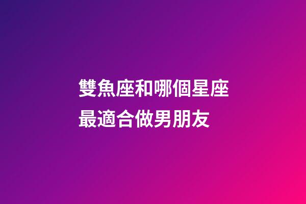 雙魚座和哪個星座最適合做男朋友-第1張-星座運勢-玄機派