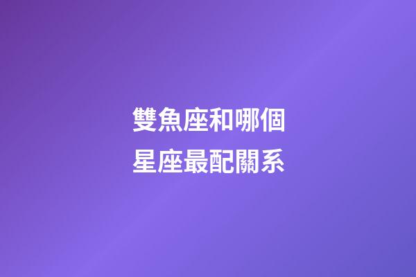 雙魚座和哪個星座最配關系-第1張-星座運勢-玄機派
