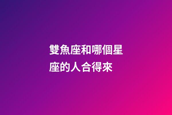 雙魚座和哪個星座的人合得來-第1張-星座運勢-玄機派