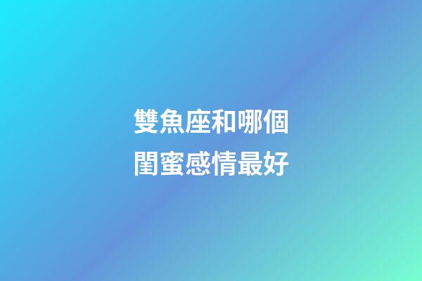 雙魚座和哪個閨蜜感情最好-第1張-星座運勢-玄機派