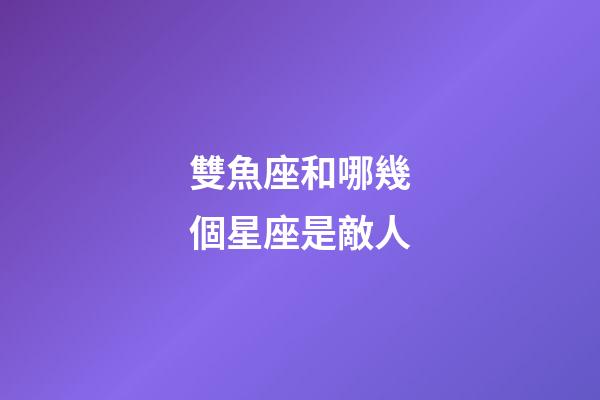雙魚座和哪幾個星座是敵人-第1張-星座運(yùn)勢-玄機(jī)派