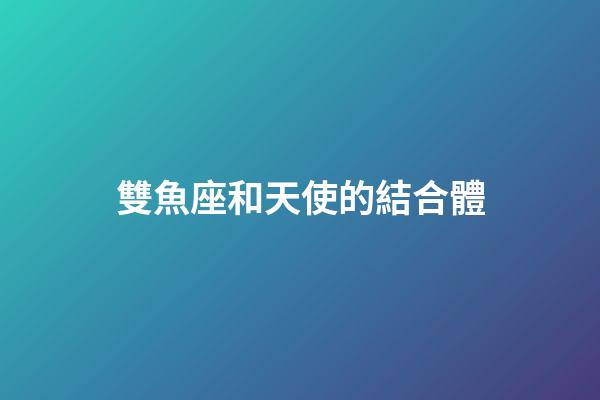雙魚座和天使的結合體-第1張-星座運勢-玄機派