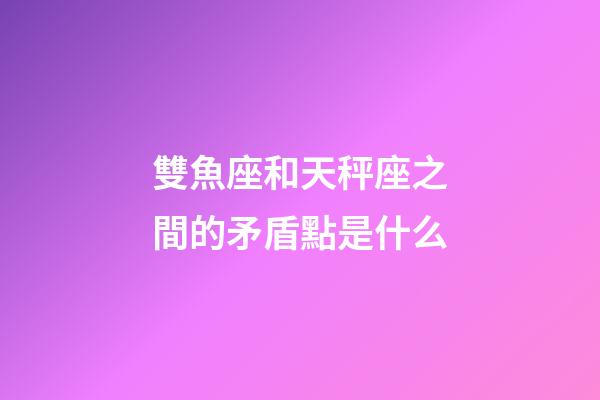 雙魚座和天秤座之間的矛盾點是什么-第1張-星座運勢-玄機派