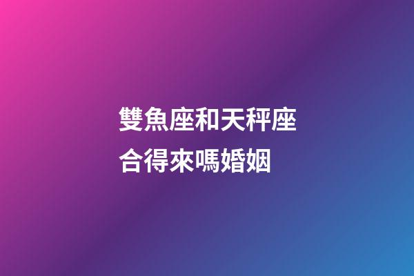 雙魚座和天秤座合得來嗎婚姻-第1張-星座運勢-玄機(jī)派