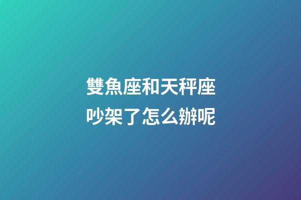 雙魚座和天秤座吵架了怎么辦呢-第1張-星座運勢-玄機派