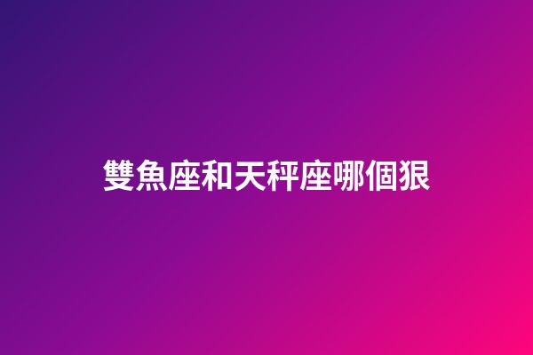 雙魚座和天秤座哪個狠-第1張-星座運勢-玄機派