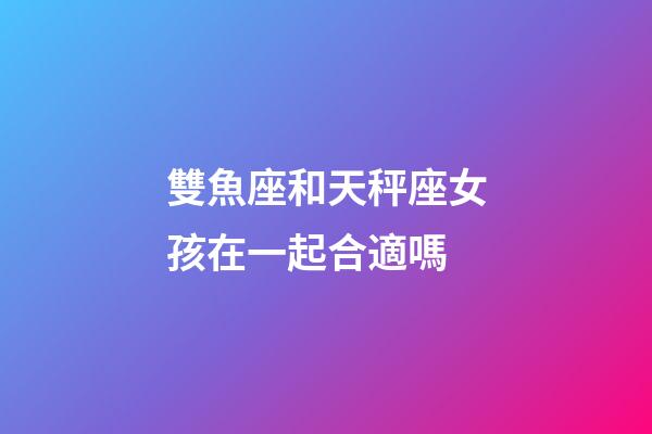 雙魚座和天秤座女孩在一起合適嗎-第1張-星座運(yùn)勢(shì)-玄機(jī)派