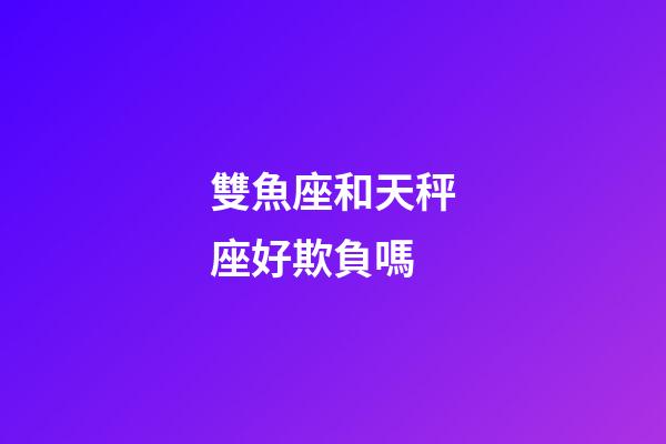 雙魚座和天秤座好欺負嗎-第1張-星座運勢-玄機派
