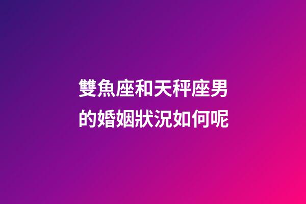 雙魚座和天秤座男的婚姻狀況如何呢-第1張-星座運勢-玄機派