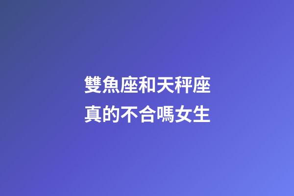 雙魚座和天秤座真的不合嗎女生-第1張-星座運勢-玄機派