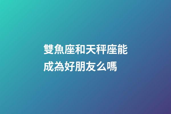 雙魚座和天秤座能成為好朋友么嗎-第1張-星座運勢-玄機派