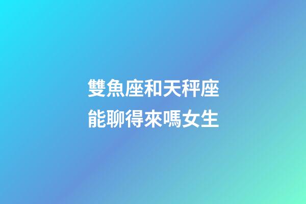 雙魚座和天秤座能聊得來嗎女生-第1張-星座運勢-玄機派