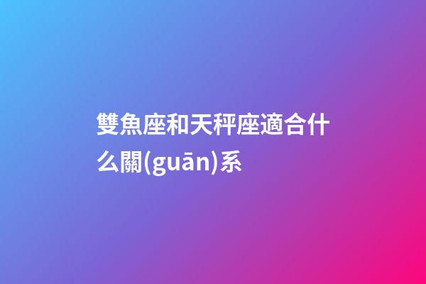雙魚座和天秤座適合什么關(guān)系-第1張-星座運(yùn)勢(shì)-玄機(jī)派