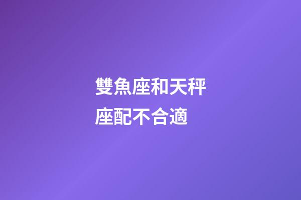 雙魚座和天秤座配不合適-第1張-星座運勢-玄機派