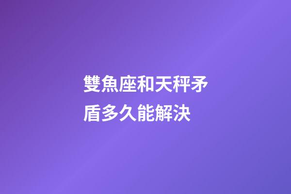 雙魚座和天秤矛盾多久能解決-第1張-星座運(yùn)勢-玄機(jī)派
