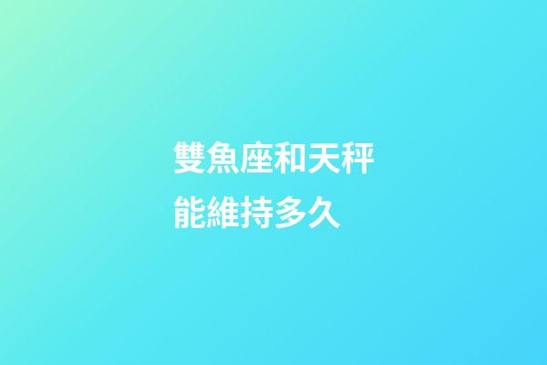 雙魚座和天秤能維持多久-第1張-星座運勢-玄機派