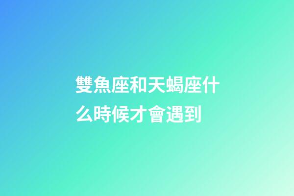 雙魚座和天蝎座什么時候才會遇到-第1張-星座運勢-玄機派