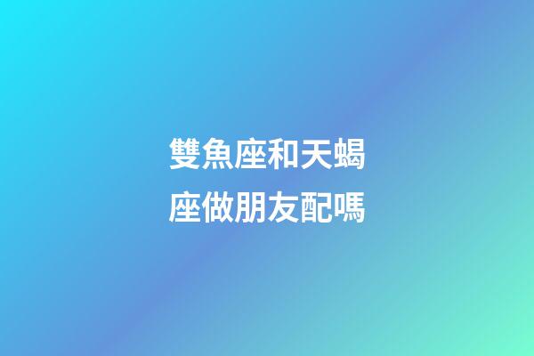 雙魚座和天蝎座做朋友配嗎-第1張-星座運勢-玄機派