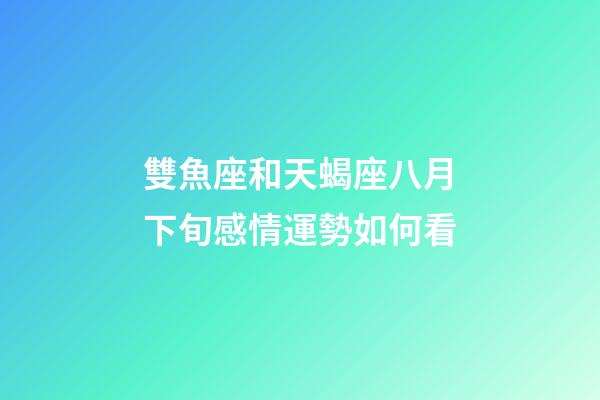 雙魚座和天蝎座八月下旬感情運勢如何看-第1張-星座運勢-玄機派