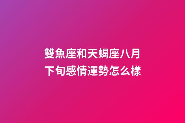 雙魚座和天蝎座八月下旬感情運勢怎么樣-第1張-星座運勢-玄機派