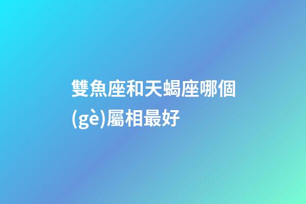 雙魚座和天蝎座哪個(gè)屬相最好-第1張-星座運(yùn)勢-玄機(jī)派