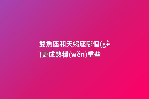 雙魚座和天蝎座哪個(gè)更成熟穩(wěn)重些-第1張-星座運(yùn)勢-玄機(jī)派