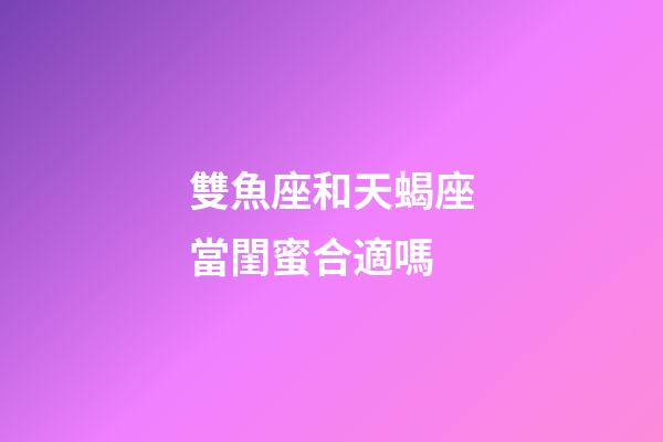 雙魚座和天蝎座當閨蜜合適嗎-第1張-星座運勢-玄機派