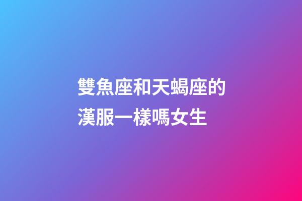 雙魚座和天蝎座的漢服一樣嗎女生-第1張-星座運勢-玄機派