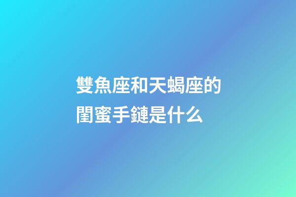 雙魚座和天蝎座的閨蜜手鏈是什么-第1張-星座運勢-玄機派