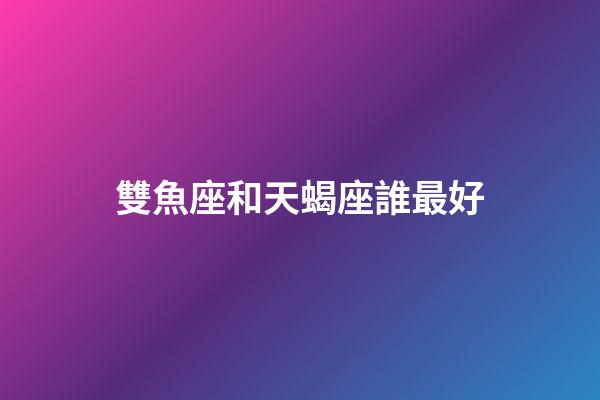 雙魚座和天蝎座誰最好-第1張-星座運勢-玄機派