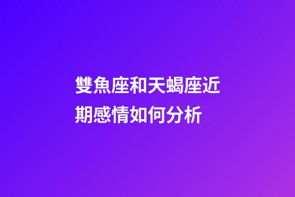 雙魚座和天蝎座近期感情如何分析-第1張-星座運勢-玄機派